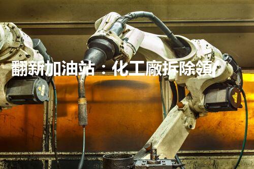 翻新加油站：化工廠拆除領(lǐng)域施工技術(shù)更新！